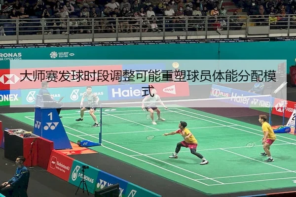 大师赛发球时段调整可能重塑球员体能分配模式